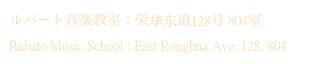 ルバート音楽教室：荣华东道128号 804室
Rubato Music School : East Ronghua Ave. 128, 804